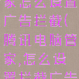 腾讯电脑管家怎么设置广告拦截(腾讯电脑管家,怎么设置拦截广告)