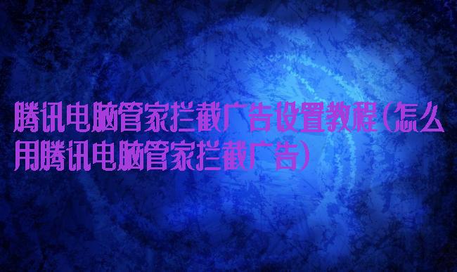 腾讯电脑管家拦截广告设置教程(怎么用腾讯电脑管家拦截广告)