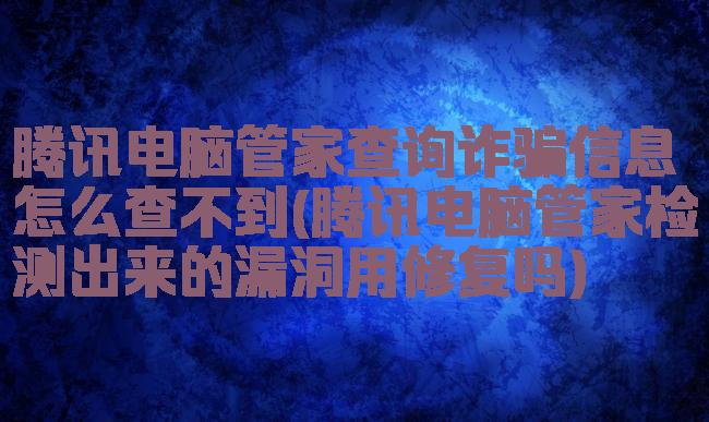 腾讯电脑管家查询诈骗信息怎么查不到(腾讯电脑管家检测出来的漏洞用修复吗)