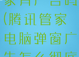 腾讯电脑管家有广告吗(腾讯管家电脑弹窗广告怎么彻底关闭)
