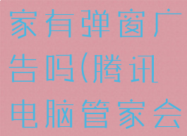 腾讯电脑管家有弹窗广告吗(腾讯电脑管家会有广告吗)