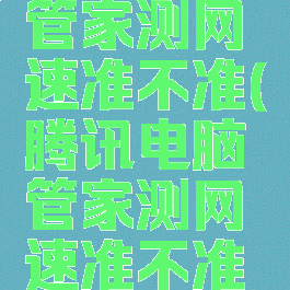 腾讯电脑管家测网速准不准(腾讯电脑管家测网速准不准呀)