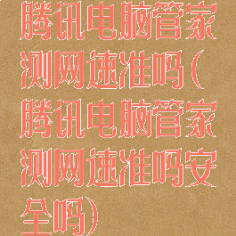 腾讯电脑管家测网速准吗(腾讯电脑管家测网速准吗安全吗)