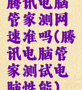 腾讯电脑管家测网速准吗(腾讯电脑管家测试电脑性能)