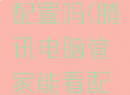 腾讯电脑管家能看配置吗(腾讯电脑管家能看配置吗安全吗)