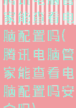 腾讯电脑管家能查看电脑配置吗(腾讯电脑管家能查看电脑配置吗安全吗)