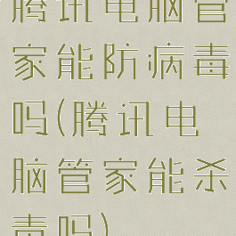 腾讯电脑管家能防病毒吗(腾讯电脑管家能杀毒吗)