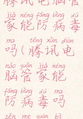 腾讯电脑管家能防病毒吗(腾讯电脑管家能防病毒吗怎么关闭)