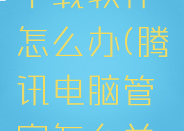 腾讯电脑管家自动下载软件怎么办(腾讯电脑管家怎么关闭电脑自动更新)