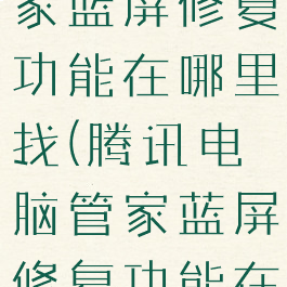 腾讯电脑管家蓝屏修复功能在哪里找(腾讯电脑管家蓝屏修复功能在哪里找到)