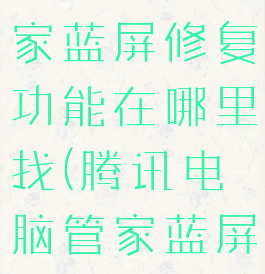 腾讯电脑管家蓝屏修复功能在哪里找(腾讯电脑管家蓝屏)