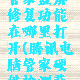 腾讯电脑管家蓝屏修复功能在哪里打开(腾讯电脑管家硬件检测蓝屏)