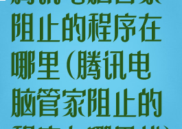 腾讯电脑管家阻止的程序在哪里(腾讯电脑管家阻止的程序在哪里找)