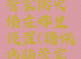 腾讯电脑管家防火墙在哪里设置(腾讯电脑管家实时防护)