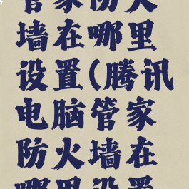 腾讯电脑管家防火墙在哪里设置(腾讯电脑管家防火墙在哪里设置关闭)