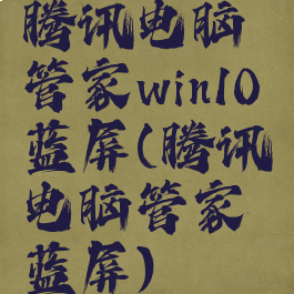 腾讯电脑管家win10蓝屏(腾讯电脑管家蓝屏)