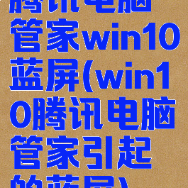 腾讯电脑管家win10蓝屏(win10腾讯电脑管家引起的蓝屏)