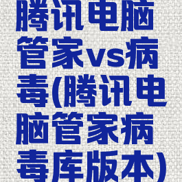腾讯电脑管家vs病毒(腾讯电脑管家病毒库版本)