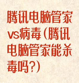 腾讯电脑管家vs病毒(腾讯电脑管家能杀毒吗?)