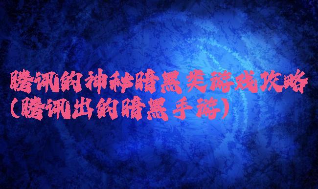 腾讯的神秘暗黑类游戏攻略(腾讯出的暗黑手游)