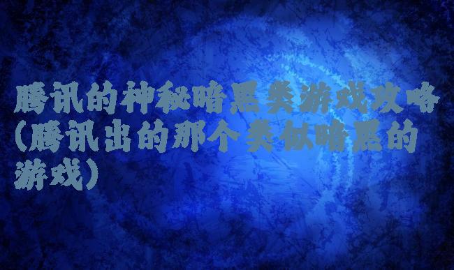 腾讯的神秘暗黑类游戏攻略(腾讯出的那个类似暗黑的游戏)