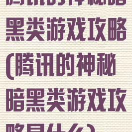 腾讯的神秘暗黑类游戏攻略(腾讯的神秘暗黑类游戏攻略是什么)
