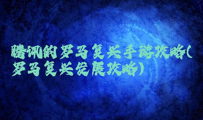 腾讯的罗马复兴手游攻略(罗马复兴发展攻略)