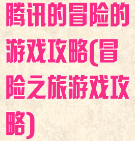 腾讯的冒险的游戏攻略(冒险之旅游戏攻略)