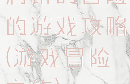 腾讯的冒险的游戏攻略(游戏冒险之旅)