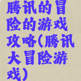 腾讯的冒险的游戏攻略(腾讯大冒险游戏)