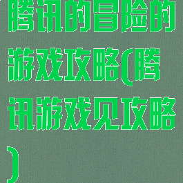 腾讯的冒险的游戏攻略(腾讯游戏见攻略)