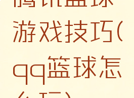 腾讯篮球游戏技巧(qq篮球怎么玩)