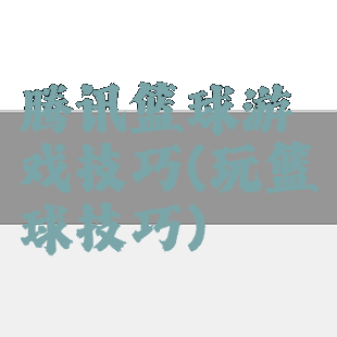 腾讯篮球游戏技巧(玩篮球技巧)