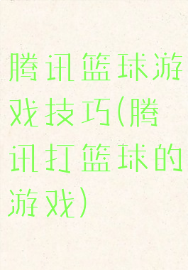 腾讯篮球游戏技巧(腾讯打篮球的游戏)