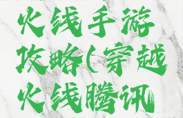 腾讯穿越火线手游攻略(穿越火线腾讯游戏)