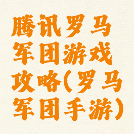 腾讯罗马军团游戏攻略(罗马军团手游)