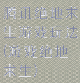 腾讯绝地求生游戏玩法(游戏绝地求生)