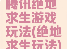 腾讯绝地求生游戏玩法(绝地求生玩法)