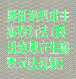 腾讯绝地求生游戏玩法(腾讯绝地求生游戏玩法视频)