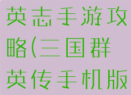 腾讯三国群英志手游攻略(三国群英传手机版攻略)
