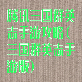 腾讯三国群英志手游攻略(三国群英志手游版)