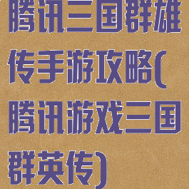 腾讯三国群雄传手游攻略(腾讯游戏三国群英传)