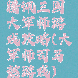 腾讯三国大军师游戏攻略(大军师司马懿游戏)