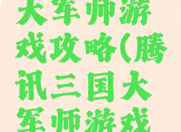 腾讯三国大军师游戏攻略(腾讯三国大军师游戏攻略视频)