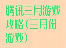 腾讯三月游戏攻略(三月份游戏)