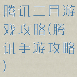腾讯三月游戏攻略(腾讯手游攻略)