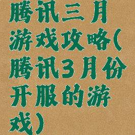 腾讯三月游戏攻略(腾讯3月份开服的游戏)