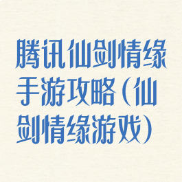腾讯仙剑情缘手游攻略(仙剑情缘游戏)