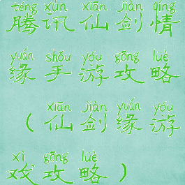 腾讯仙剑情缘手游攻略(仙剑缘游戏攻略)