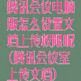 腾讯会议电脑版怎么设置文档上传权限呢(腾讯会议室上传文档)
